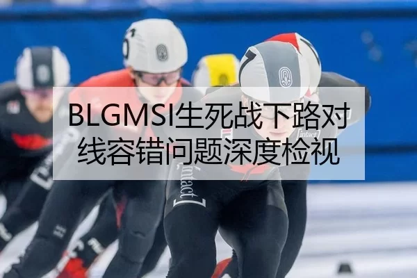 BLGMSI生死战下路对线容错问题深度检视